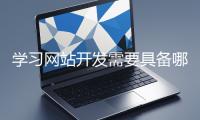 學(xué)習(xí)網(wǎng)站開(kāi)發(fā)需要具備哪些基礎(chǔ)知識(shí)？